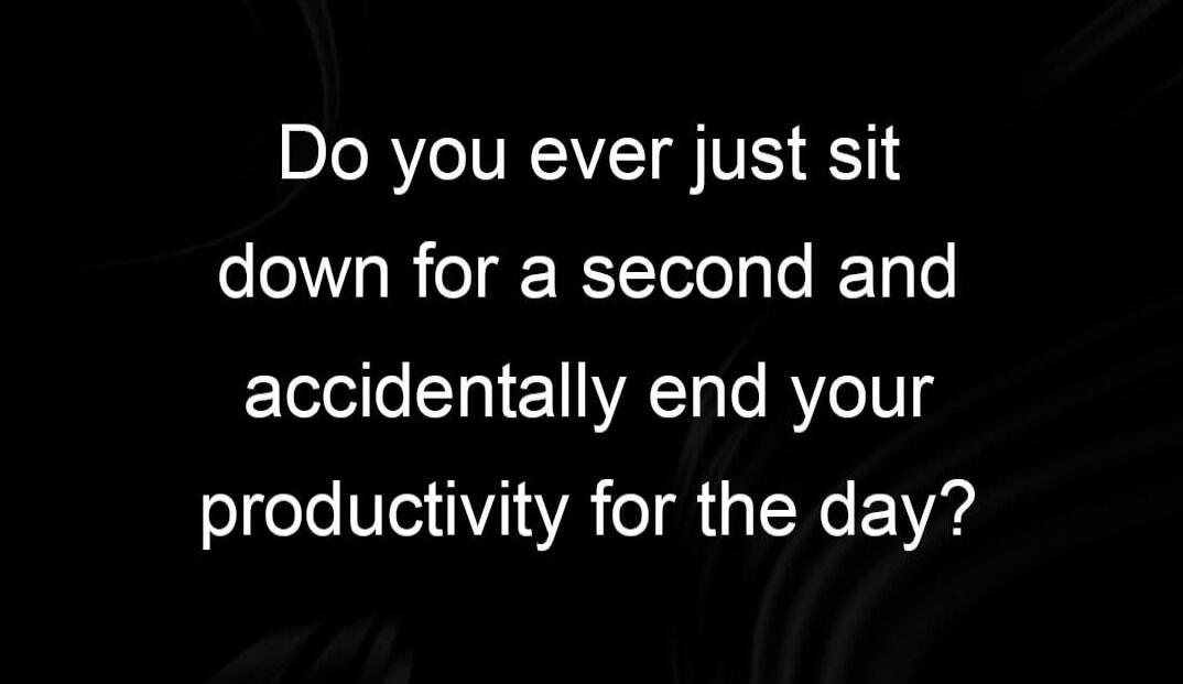 Do you ever just sit down for a second and accidentally end your productivity for the day?