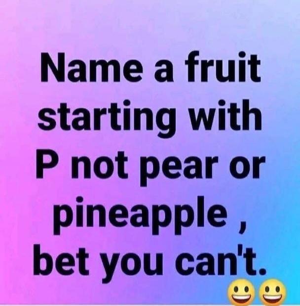 Name a fruit starting with P not pear or pineapple, bet you can't.