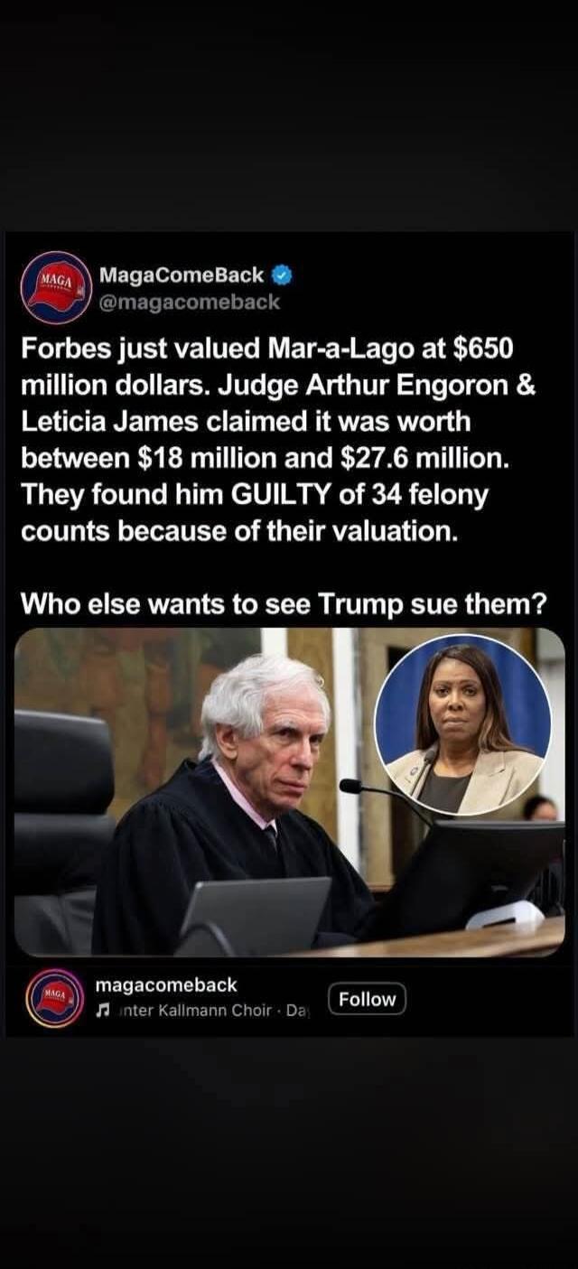 Forbes just valued Mar-a-Lago at $650 million dollars. Judge Arthur Engoron & Leticia James claimed it was worth between $18 million and $27.6 million. They found him GUILTY of 34 felony counts because of their valuation. Who else wants to see Trump sue them?