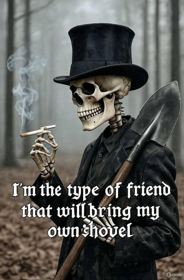I'm the type of friend that will bring my own shovel
