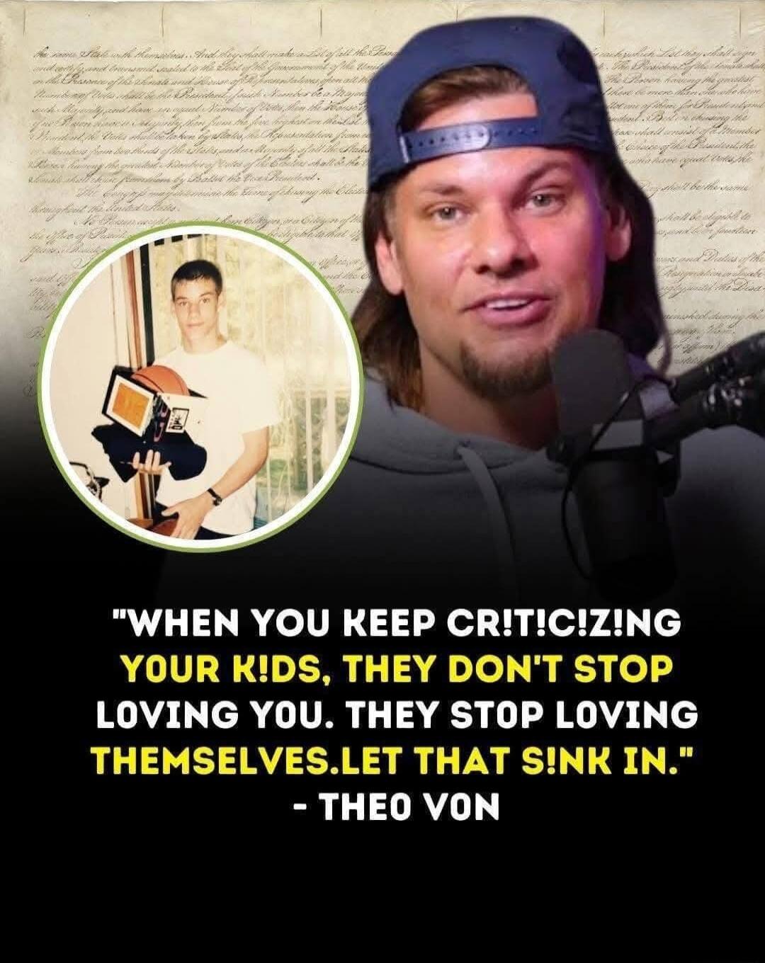 WHEN YOU REEP CRITICZING YOUR KDS THEY DONT STOP LOVING YOU THEY STOP LOVING THEMSELVESLET THAT SINK IN THEO VON