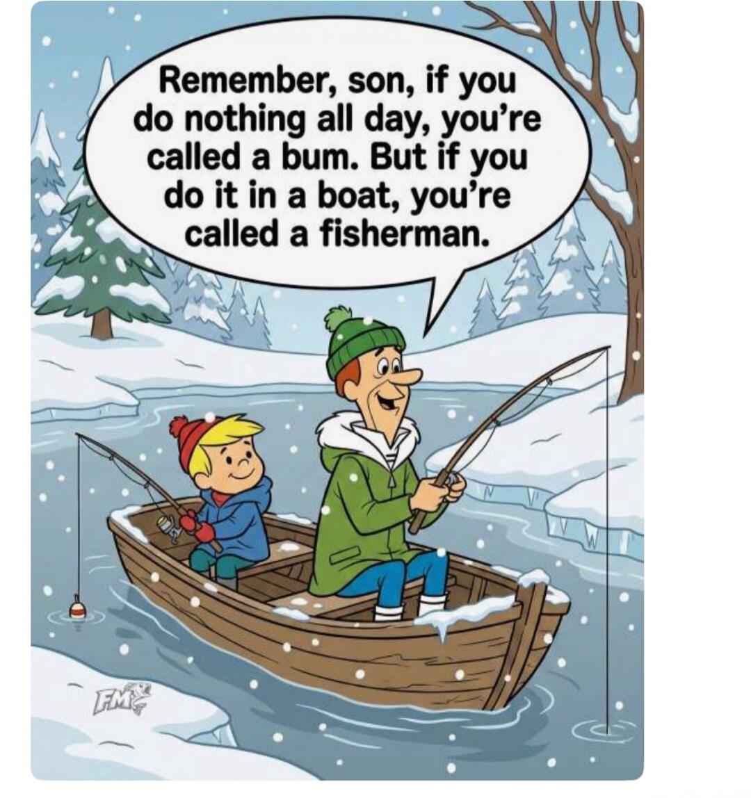 Remember, son, if you do nothing all day, you're called a bum. But if you do it in a boat, you're called a fisherman.