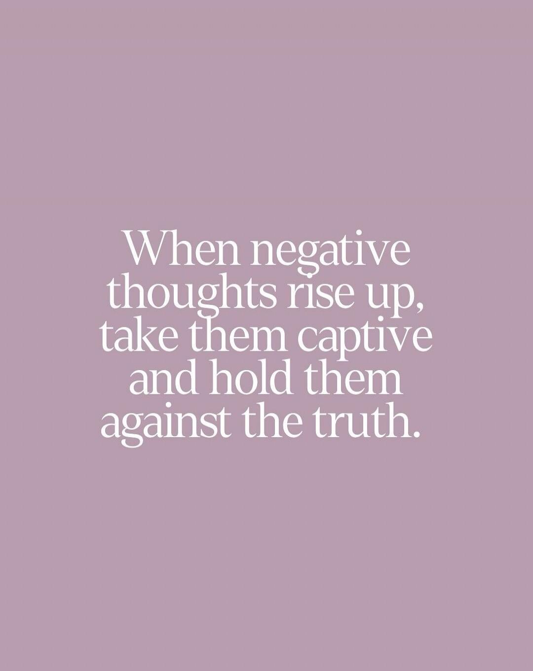 When negative thoughts rise up, take them captive and hold them against the truth.