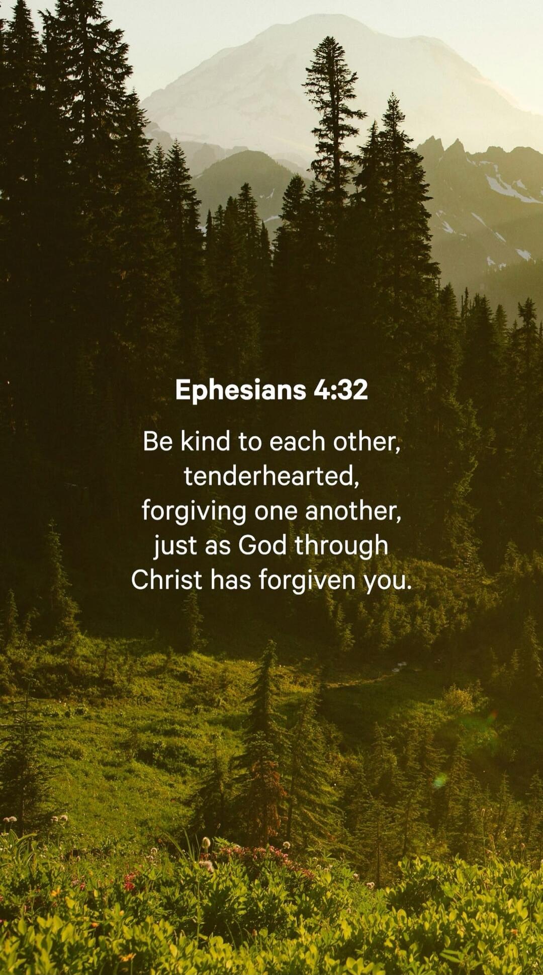 Ephesians 4:32 Be kind to each other, tenderhearted, forgiving one another, just as God through Christ has forgiven you.