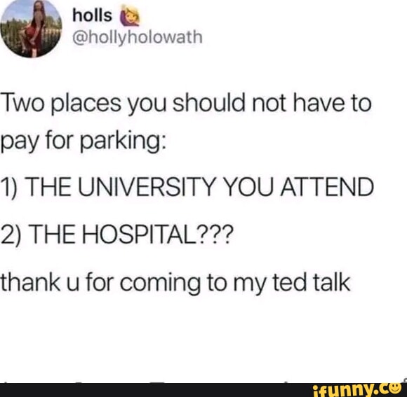 holls g hollyholowath Two places you should not have to pay for parking 1 THE UNIVERSITY YOU ATTEND 2 THE HOSPITAL thank u for coming to my ted talk