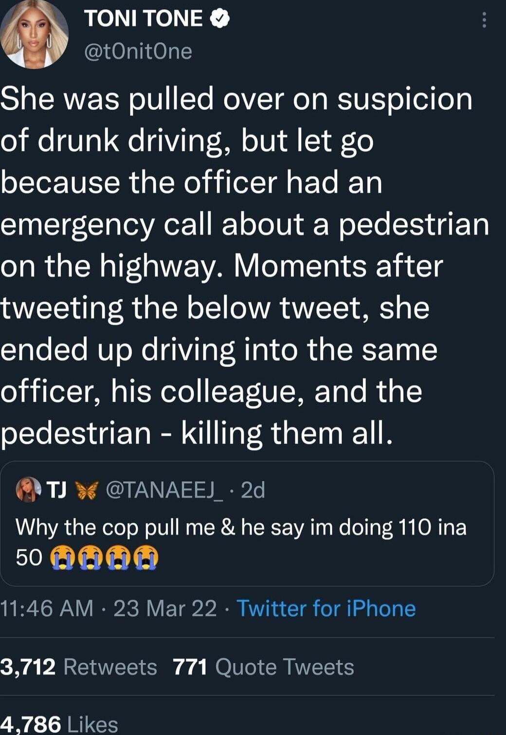 0 TONI TONE tOnitOne ST CRUE TRV Te NoVZTeTo RVIT el el o o i UT01 e G171 oTVY fl 1 T because the officer had an emergency call about a pedestrian on the highway Moments after tweeting the below tweet she ended up driving into the same o l A pTEel o E TU WTaTo i g pedestrian killing them all NTJ TANAEE_ 2d Why the cop pull me he say im doing 110 ina 50 HHHS 1146 AM 23 Mar 22 Twitter for iPhone y P