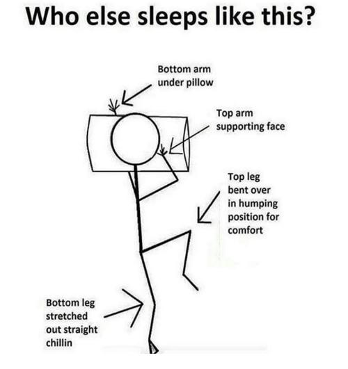 Who else sleeps like this Bottom arm K under pillow Top arm supporting face Topleg bent over in humping position for comfort Bottom leg stretched out traight chillin