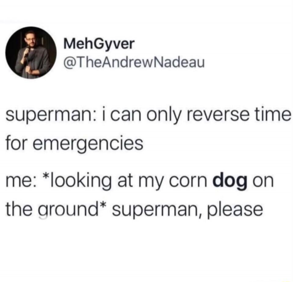 superman: i can only reverse time for emergencies
me: *looking at my corn dog on the ground* superman, please