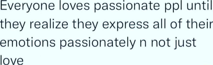 Everyone loves passionate ppl until they realize they express all of their emotions passionately n not just love
