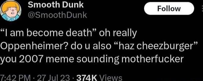 Smooth Dunk SmoothDunk I am become death oh really Oppenheimer do u also haz cheezburger you 2007 meme sounding motherfucker PM 27 Ju 374K Views