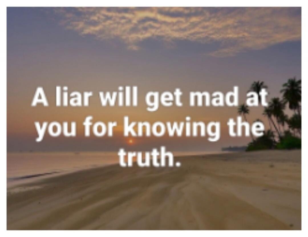 A liar will get mad at you for knowing the truth.