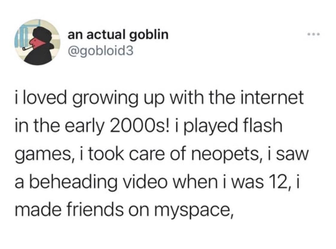 l an actual goblin gobloid3 i loved growing up with the internet in the early 2000s i played flash games i took care of neopets i saw a beheading video when i was 12 i made friends on myspace