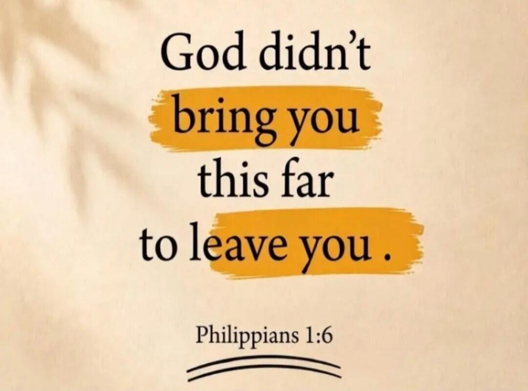 God didn't bring you this far to leave you. Philippians 1:6