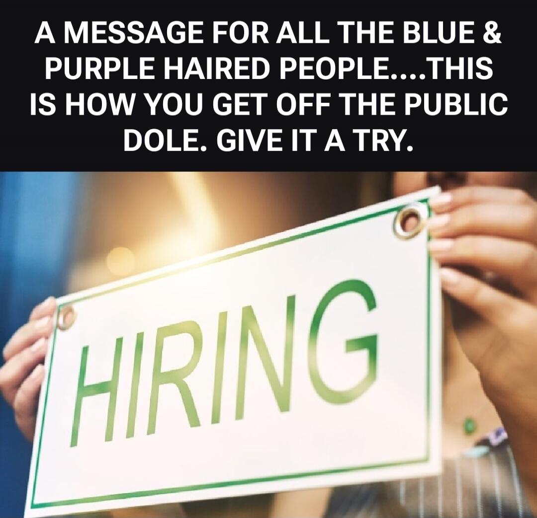 A MESSAGE FOR ALL THE BLUE & PURPLE HAIRED PEOPLE....THIS IS HOW YOU GET OFF THE PUBLIC DOLE. GIVE IT A TRY. HIRING