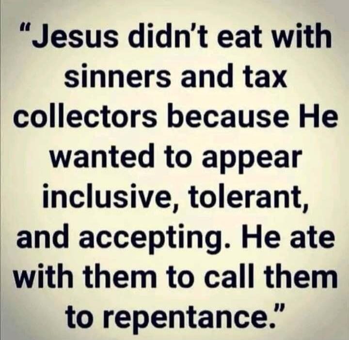 Jesus didn't eat with sinners and tax collectors because He wanted to appear inclusive, tolerant, and accepting. He ate with them to call them to repentance.