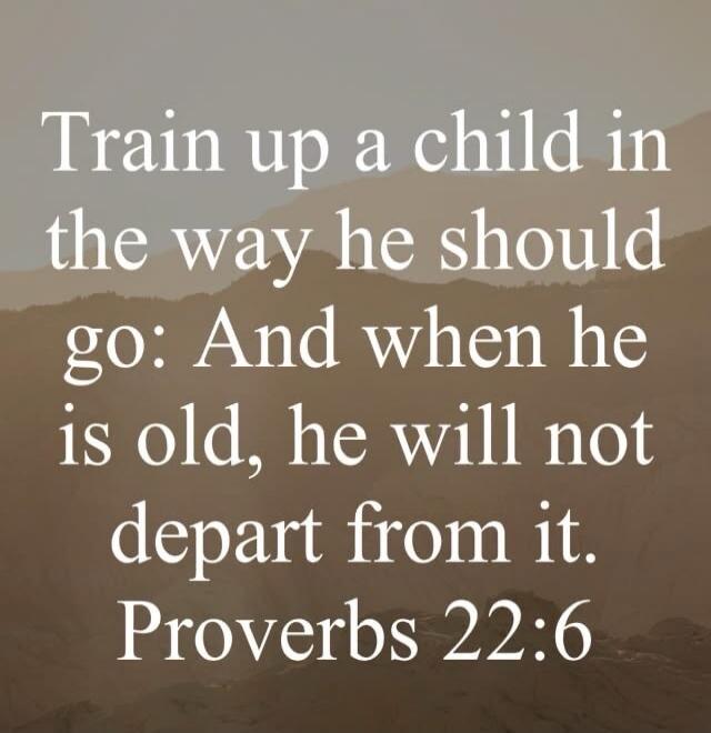 Train up a child in the way he should go: And when he is old, he will not depart from it. Proverbs 22:6