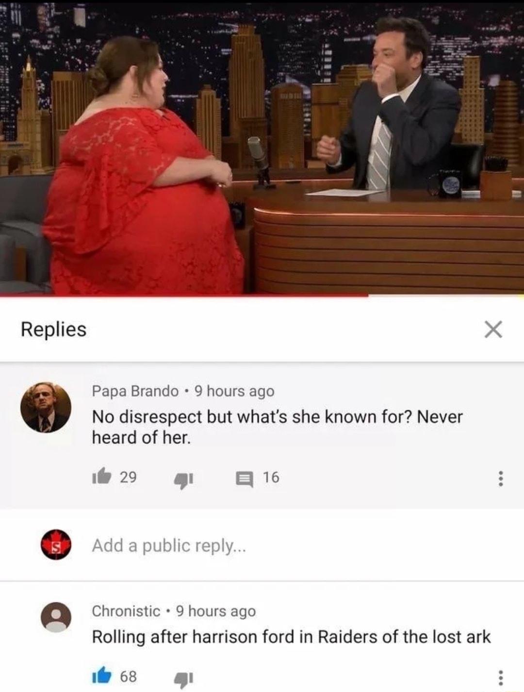 Replies X Papa Brando 9 hours ago No disrespect but whats she known for Never heard of her w2 g 6 uapubicreny Chronistic 9 hours ago Rolling after harrison ford in Raiders of the lost ark i D 68