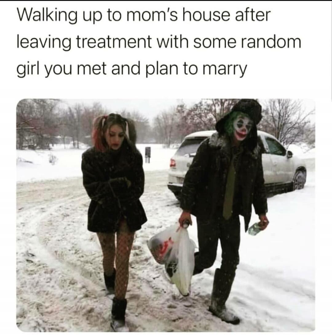Walking up to mom's house after leaving treatment with some random girl you met and plan to marry