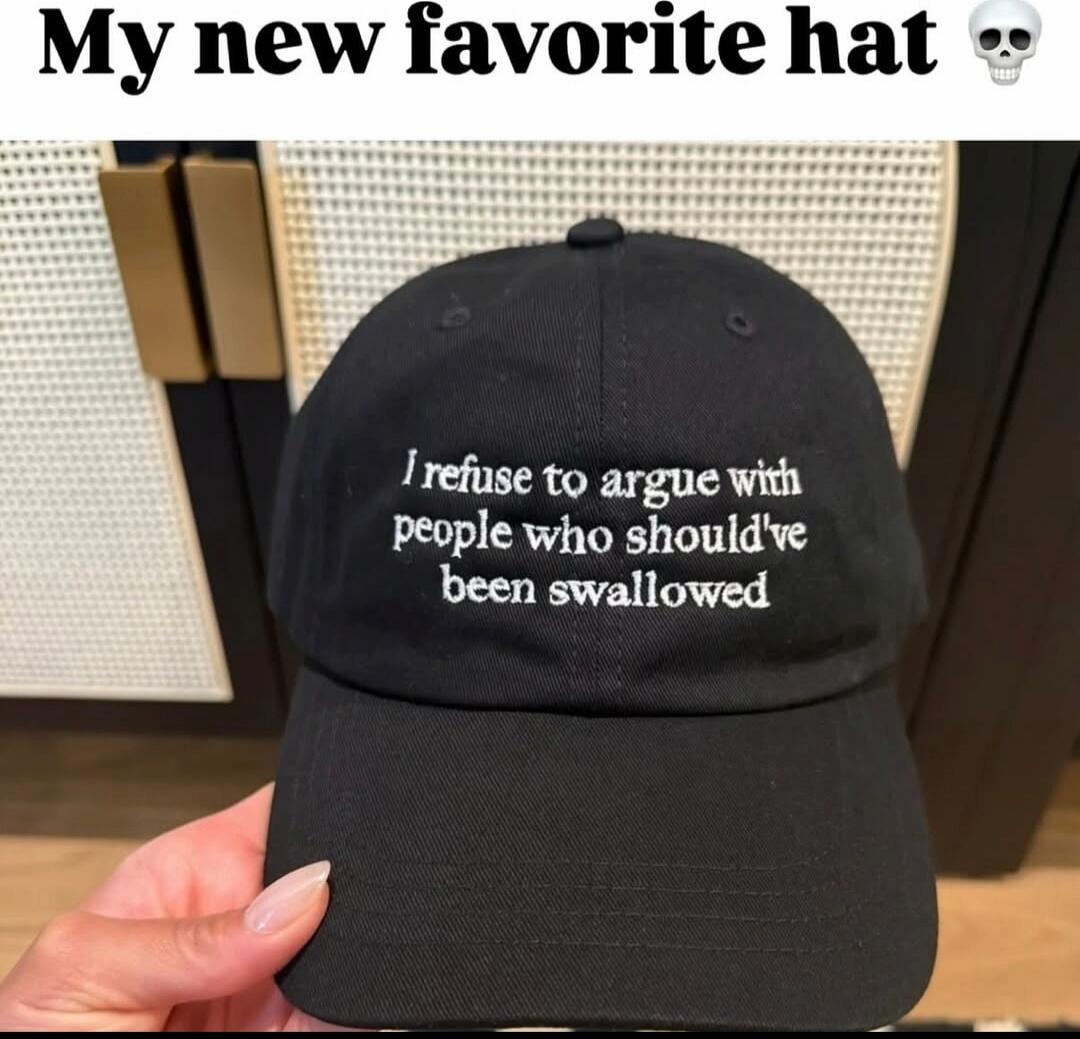 My new favorite hat 💀
I refuse to argue with people who should've been swallowed