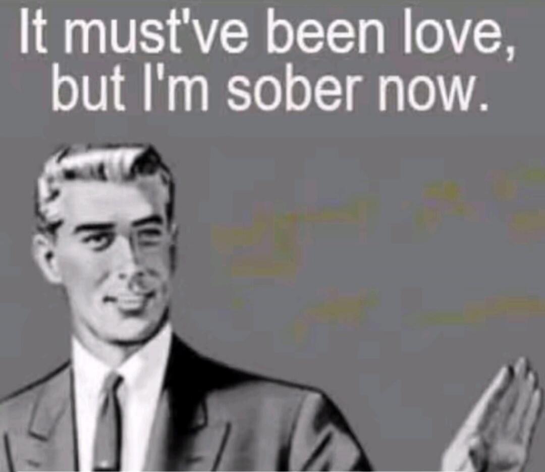 It must've been love, but I'm sober now.