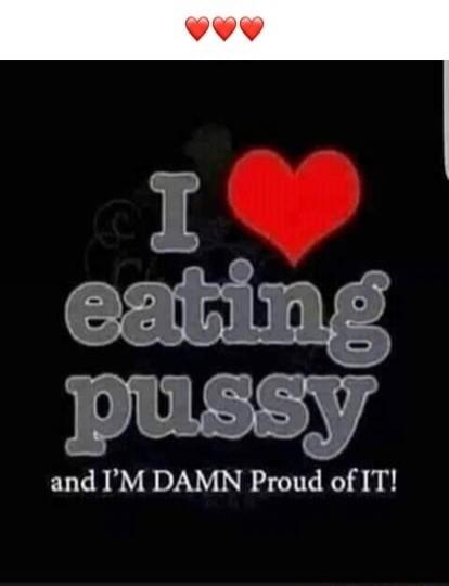 I love eating pussy and I'M DAMN Proud of IT!