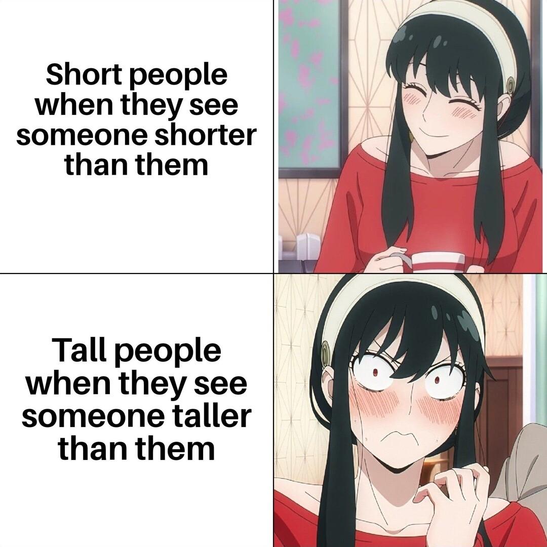 Short people when they see someone shorter than them Tall people when they see someone taller than them