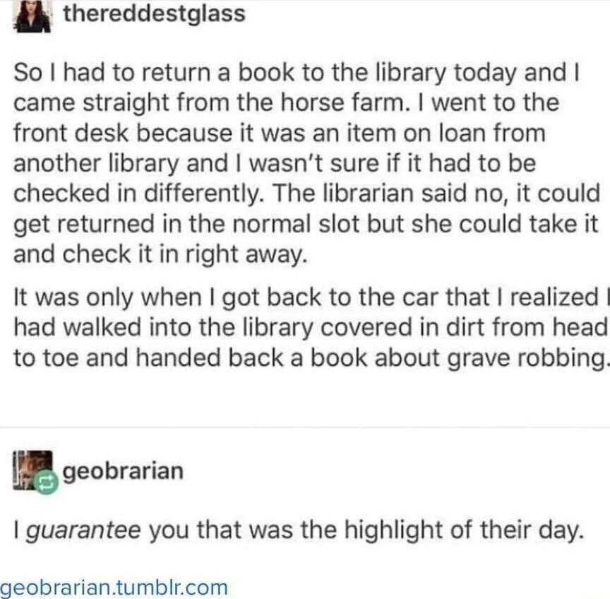 thereddestglass So had to return a book to the library today and came straight from the horse farm went to the front desk because it was an item on loan from another library and wasnt sure if it had to be checked in differently The librarian said no it could get returned in the normal slot but she could take it and check it in right away It was only when got back to the car that realized had walke