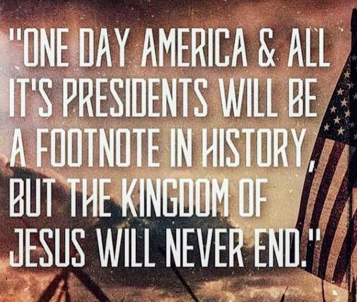 ONE DAY AMERICA & ALL IT'S PRESIDENTS WILL BE A FOOTNOTE IN HISTORY, BUT THE KINGDOM OF JESUS WILL NEVER END.
