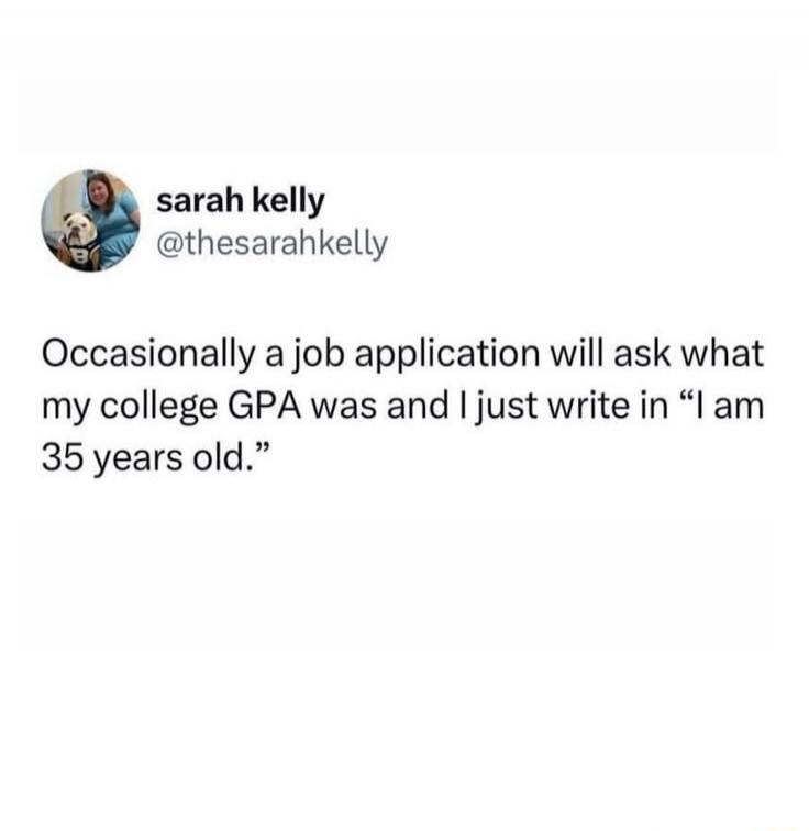 sarah kelly @thesarahkelly Occasionally a job application will ask what my college GPA was and I just write in “I am 35 years old.”