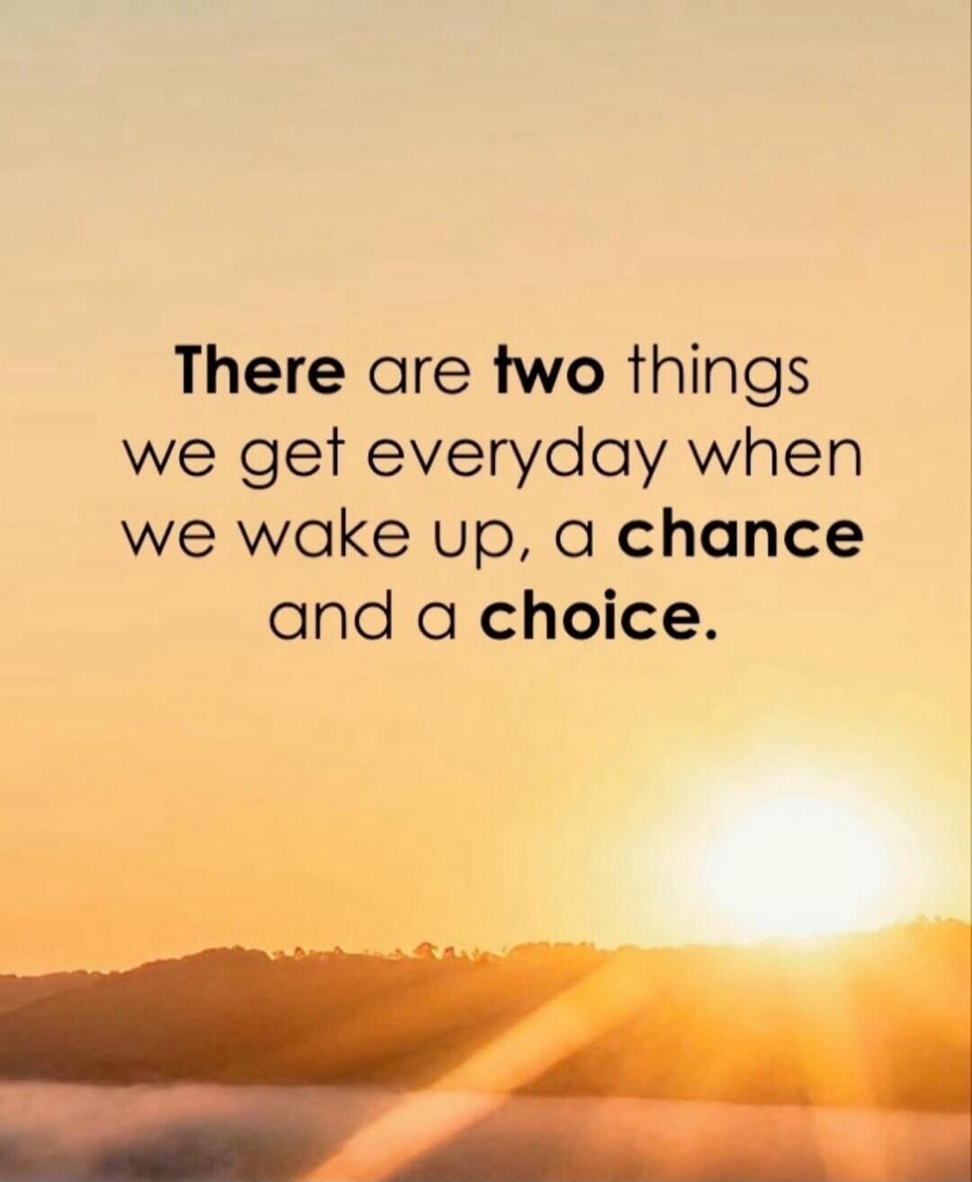 There are two things we get everyday when we wake up, a chance and a choice.