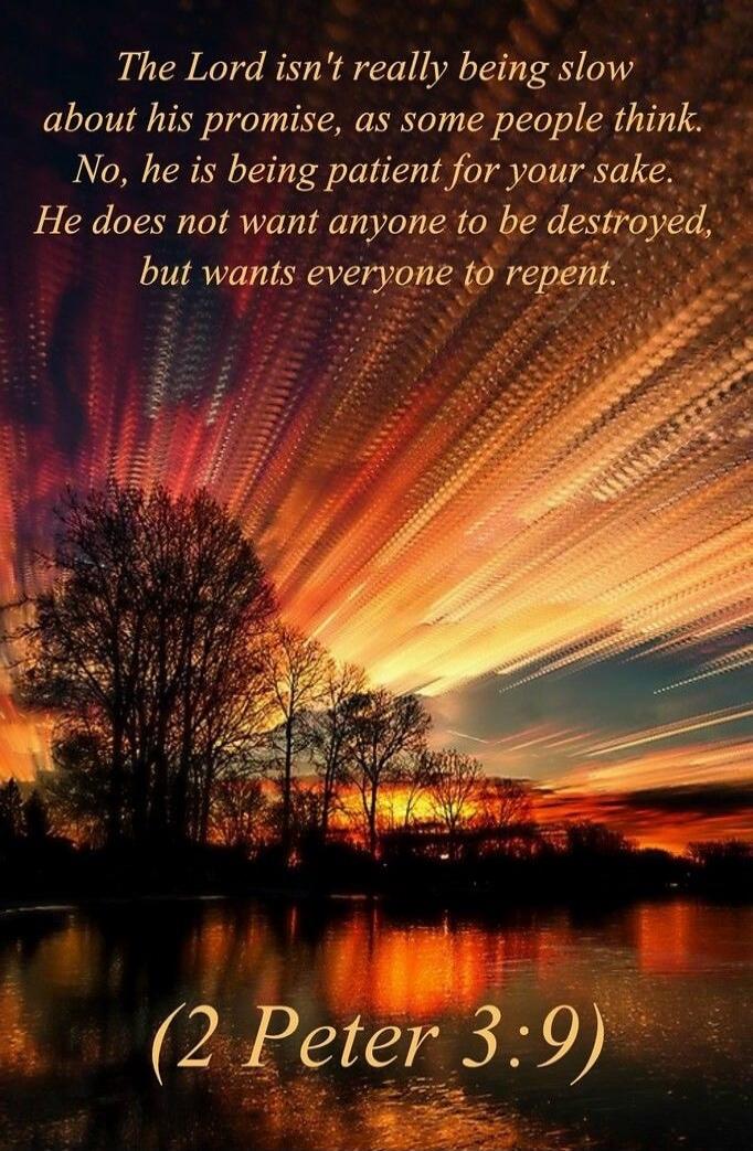 The Lord isn't really being slow about his promise, as some people think. No, he is being patient for your sake. He does not want anyone to be destroyed, but wants everyone to repent. (2 Peter 3:9)