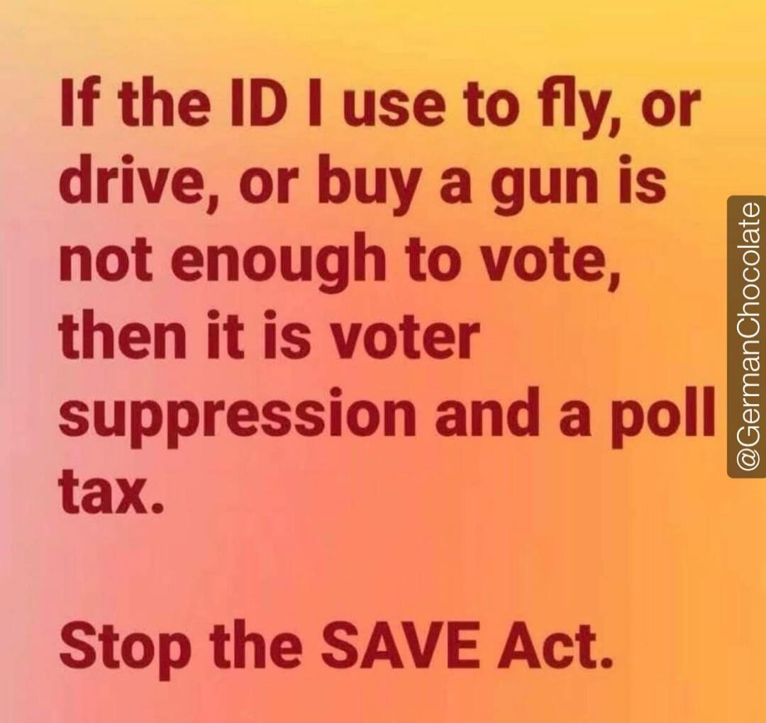 If the ID I use to fly, or drive, or buy a gun is not enough to vote, then it is voter suppression and a poll tax. Stop the SAVE Act.