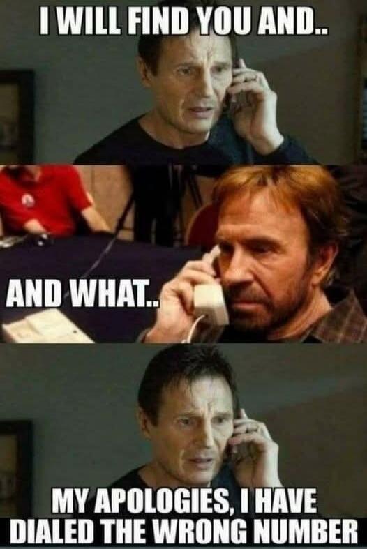I WILL FIND YOU AND.. AND WHAT.. MY APOLOGIES, I HAVE DIALED THE WRONG NUMBER