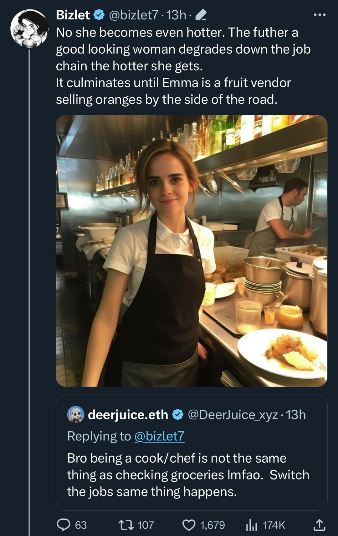 Bizlet bizlet7 13h No she becomes even hotter The futher a good looking woman degrades down the job chain the hotter she gets It culminates until Emmaiis a fruit vendor selling oranges by the side of the road e L S deerjuiceeth Deerluice xyz 13h Replying to bizlet Bro being a cookchef is not the same thing as checking groceries Imfao Switch the jobs same thing happens X o7 Q1619 kA