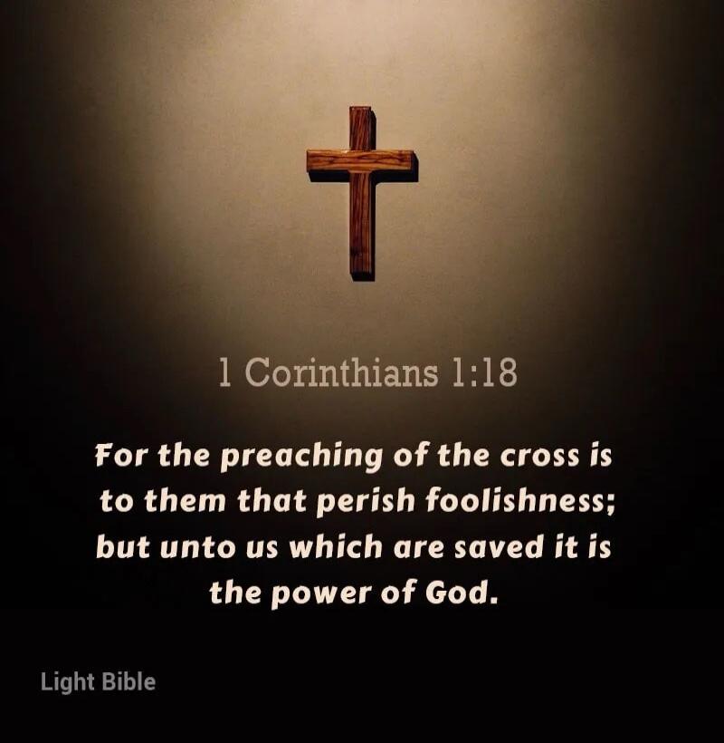 1 Corinthians 1:18 For the preaching of the cross is to them that perish foolishness; but unto us which are saved it is the power of God. Light Bible
