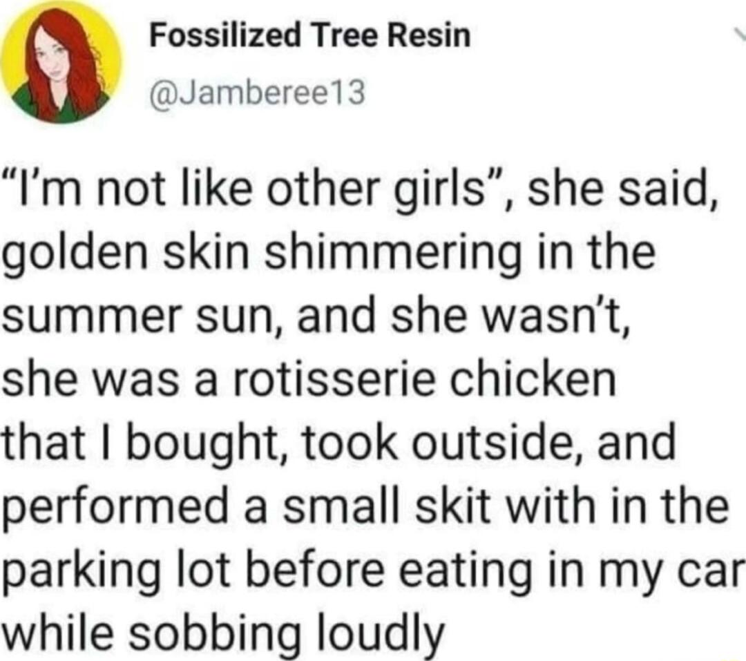 Fossilized Tree Resin Jamberee13 Im not like other girls she said golden skin shimmering in the summer sun and she wasnt she was a rotisserie chicken that bought took outside and performed a small skit with in the parking lot before eating in my car while sobbing loudly