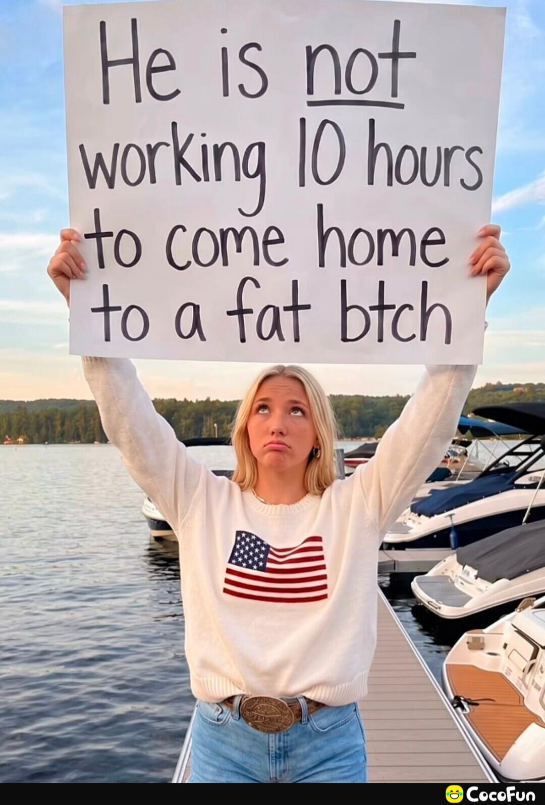 He is not working 10 hours to come home to a fat btch