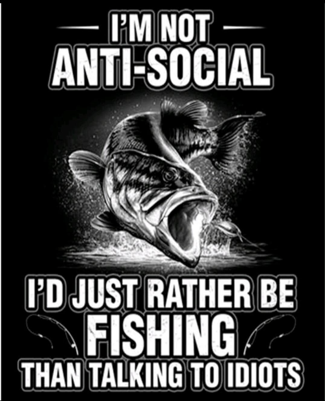 I'M NOT ANTI-SOCIAL I'D JUST RATHER BE FISHING THAN TALKING TO IDIOTS