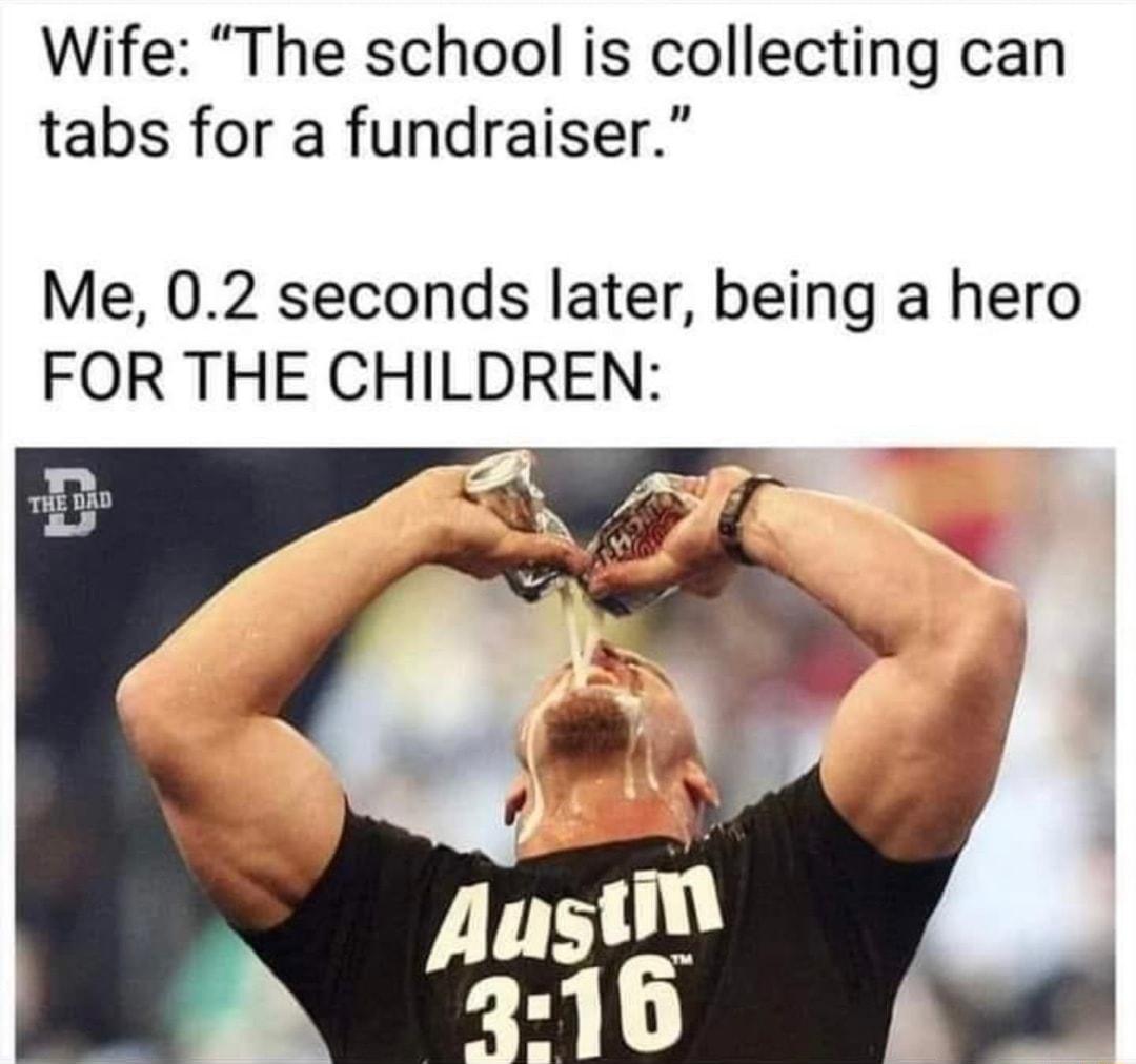 Wife The school is collecting can tabs for a fundraiser Me 02 seconds later being a hero FOR THE CHILDREN