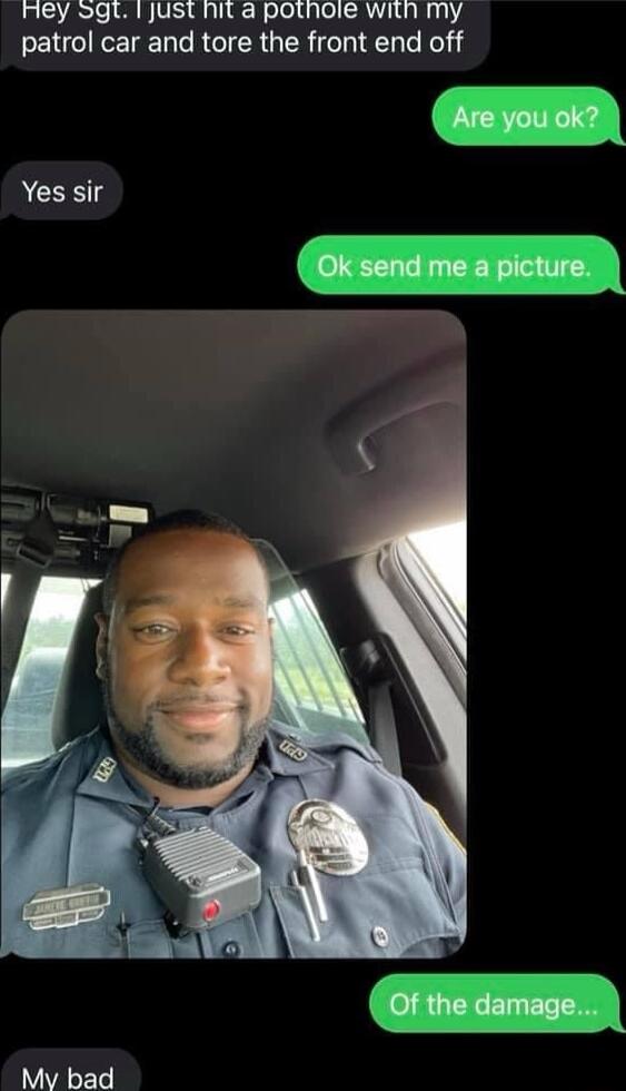 Rey Sgt 1just hit a pothoie with my patrol car and tore the front end off Mv bad