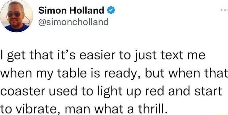 Simon Holland simoncholland get that its easier to just text me when my table is ready but when that coaster used to light up red and start to vibrate man what a thrill