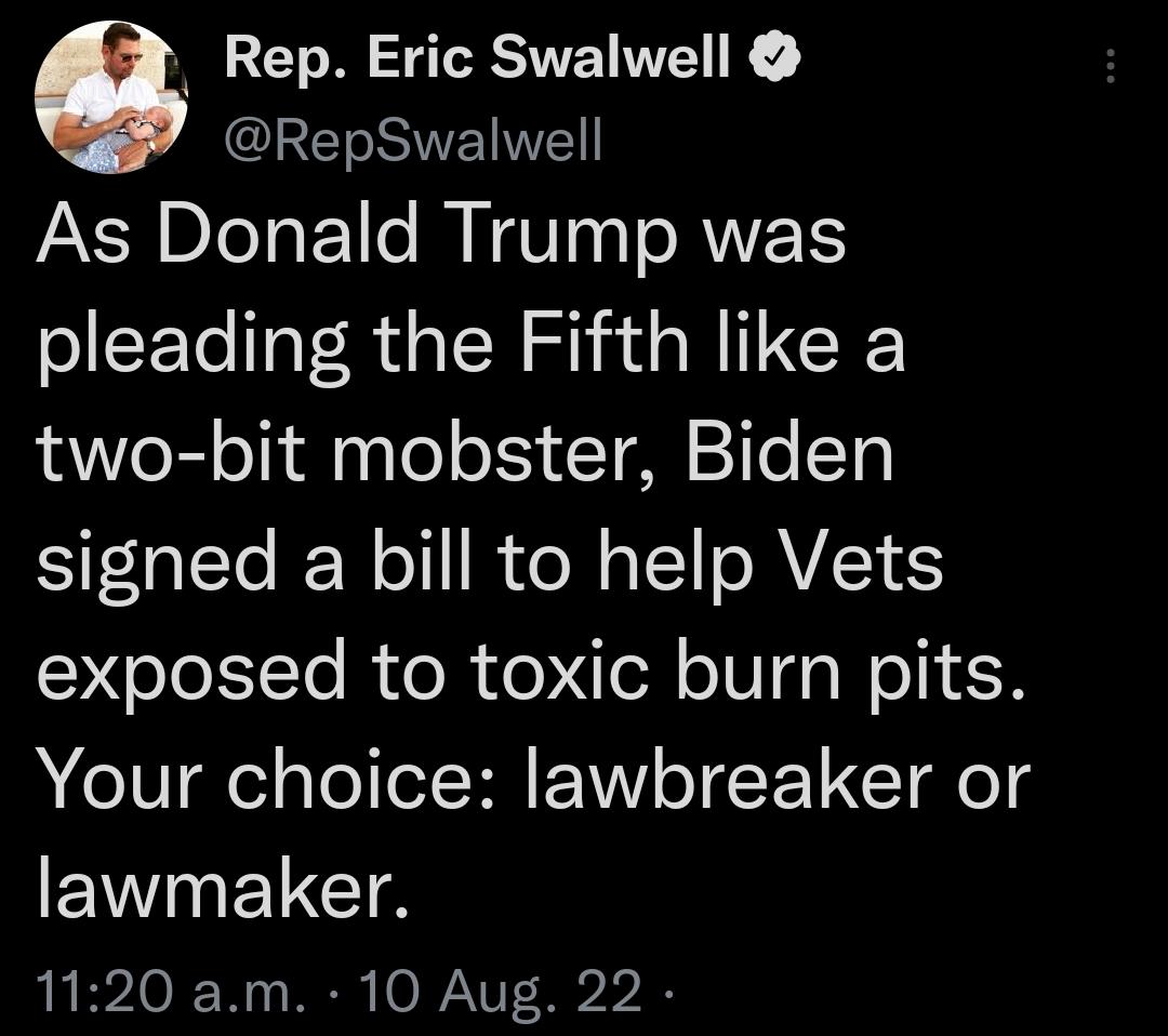 Rep Eric Swalwell ETSETE As Donald Trump was pleading the Fifth like a two bit mobster Biden signed a bill to help Vets S oJoI7To R R e TV WoINE N Your choice lawbreaker or ENVETCTS 1120 am 10 Aug 22