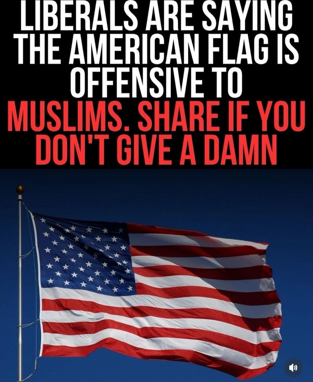 LIBERALS ARE SAYING THE AMERICAN FLAG IS OFFENSIVE TO MUSLIMS. SHARE IF YOU DON'T GIVE A DAMN