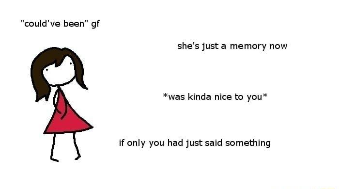 couldve been gf shes just a memory now was kinda nice to you if only you had just said something