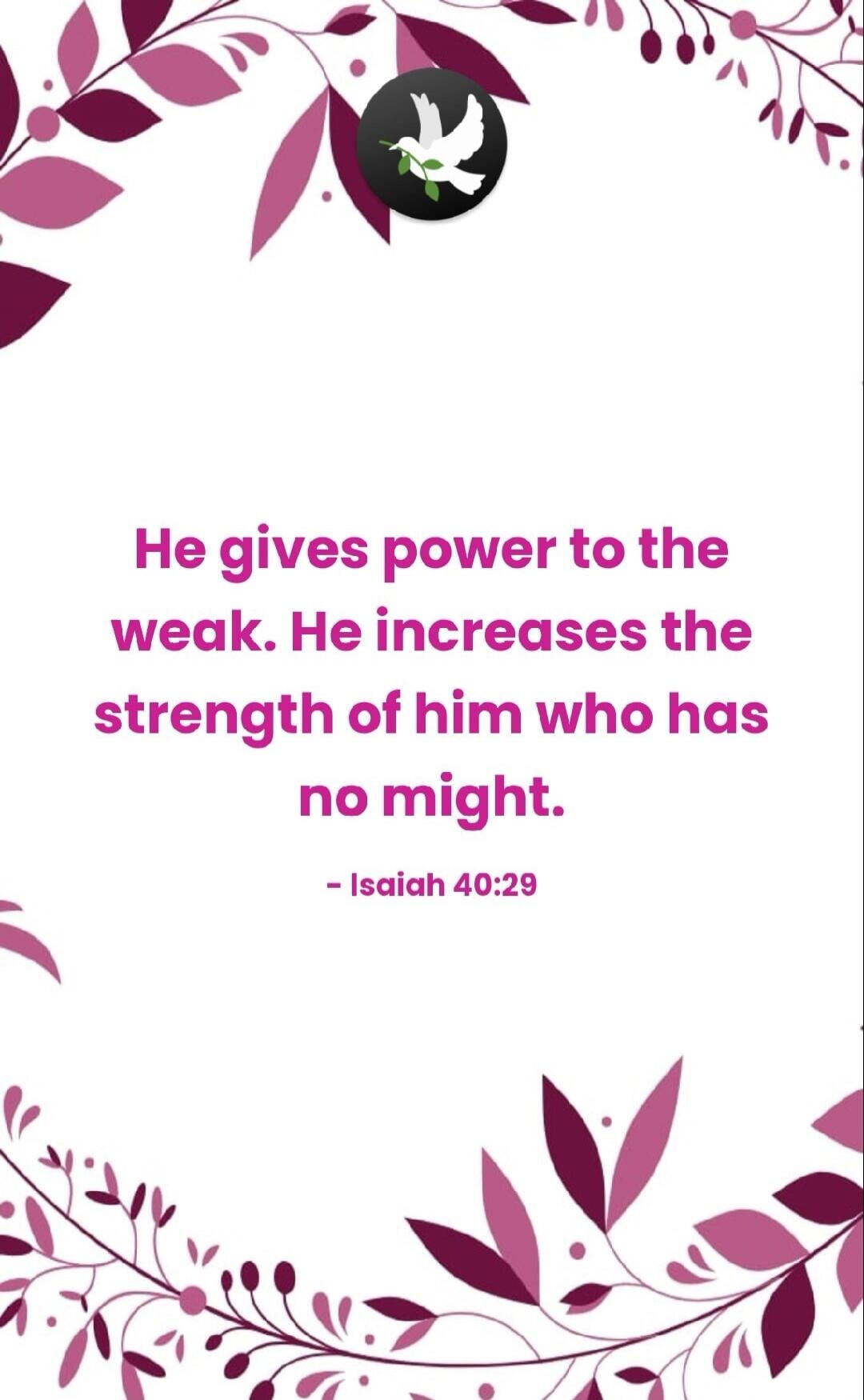 He gives power to the weak. He increases the strength of him who has no might. - Isaiah 40:29