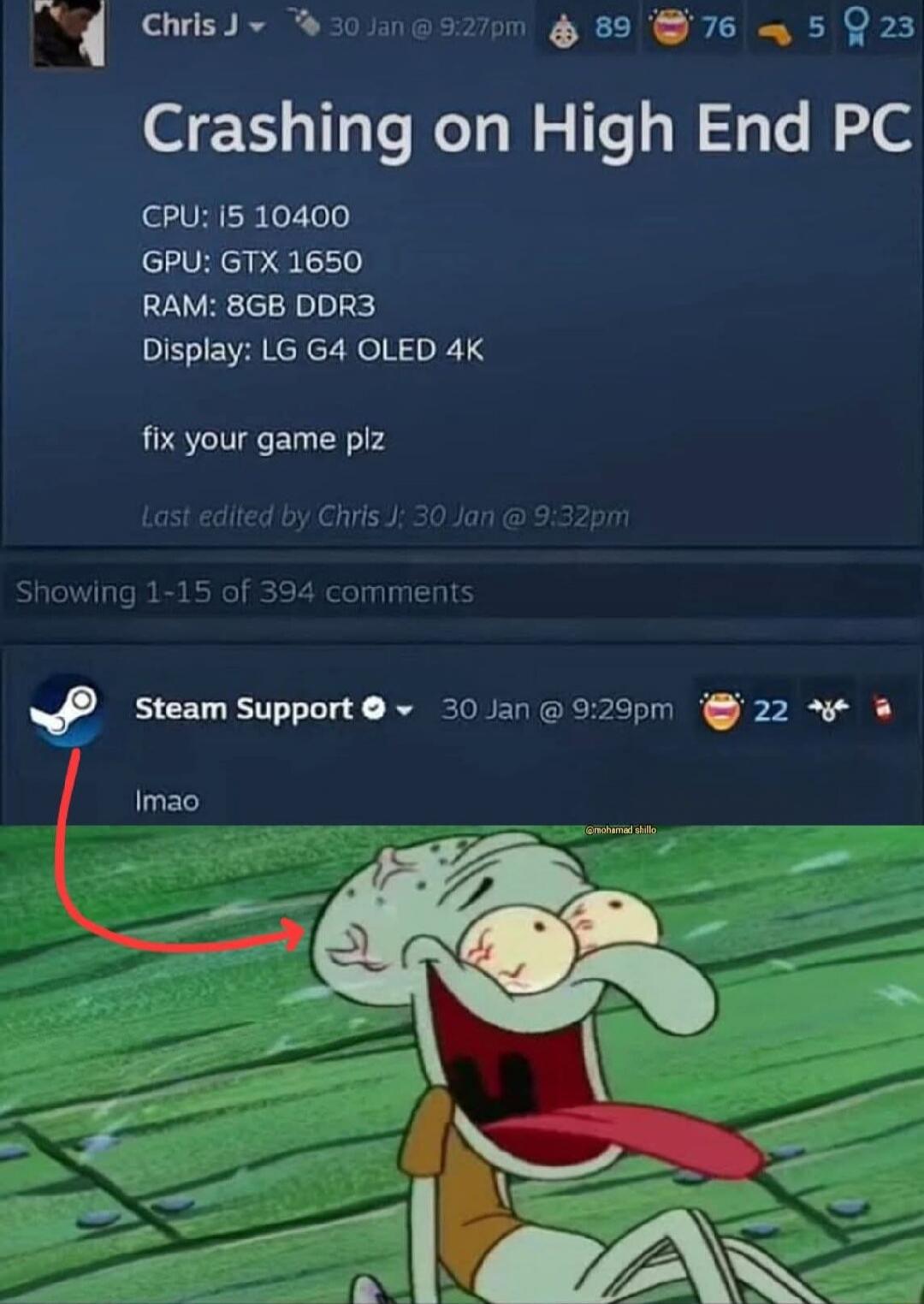 Crashing on High End PC
CPU: i5 10400
GPU: GTX 1650
RAM: 8GB DDR3
Display: LG G4 OLED 4K
fix your game plz
Last edited by Chris J: 30 Jan @ 9:32pm
Showing 1-15 of 394 comments
Steam Support
30 Jan @ 9:29pm
Imao