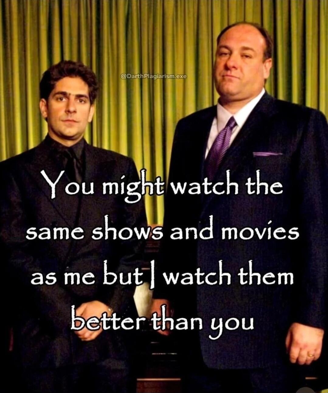 W You migj_ watch the same shows and movies as me butl watch them lgtcr than you