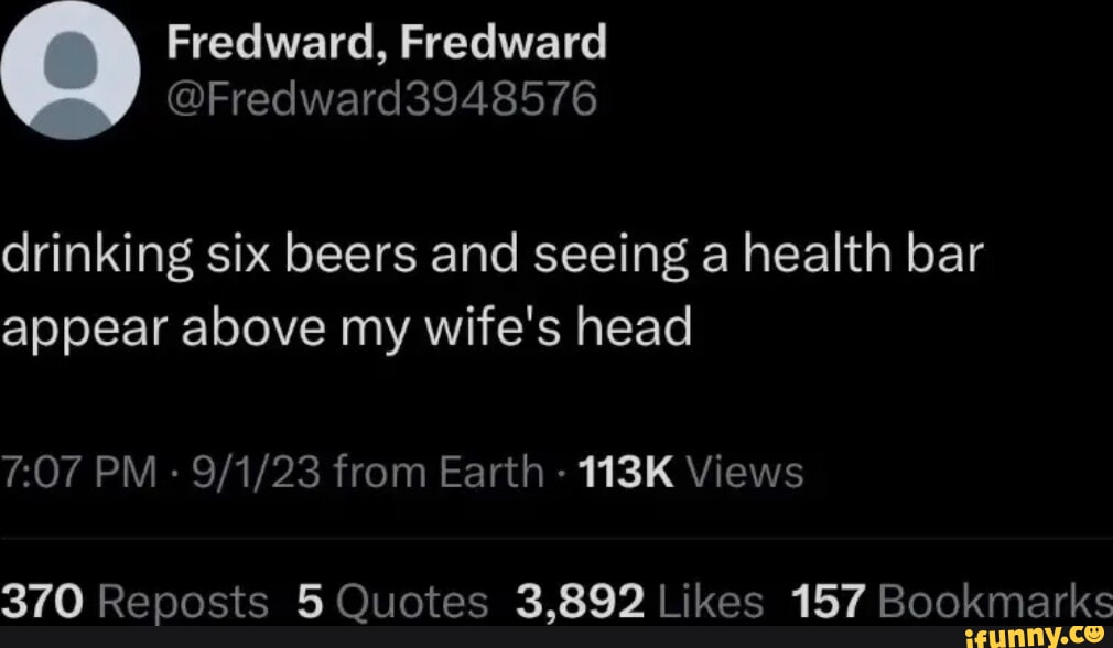 Fredward Fredward Fredward3948576 drinking six beers and seeing a health bar appear above my wifes head A RRTATPRR TR TGRS QU 7 VET L N OV To I X 1 P JRUCERR L 4 TeTe I ETIE dstllbas