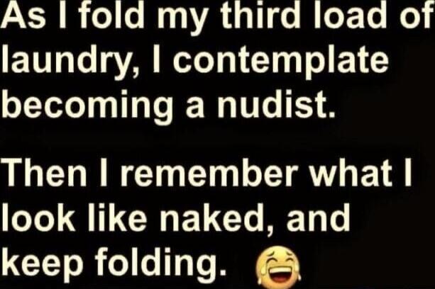 As I fold my third load of laundry, I contemplate becoming a nudist. Then I remember what I look like naked, and keep folding.