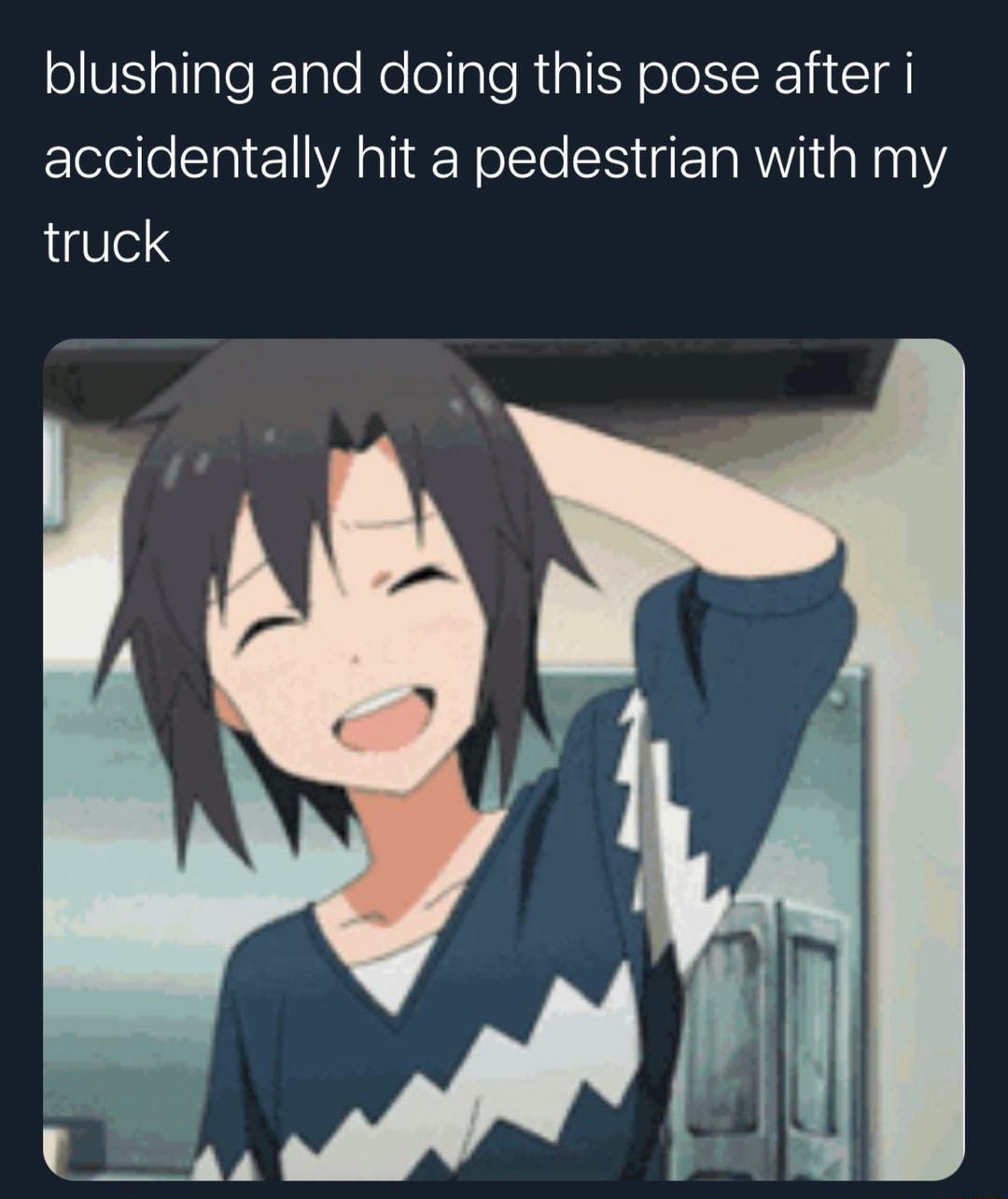 blushing and doing this pose after i accidentally hit a pedestrian with my truck